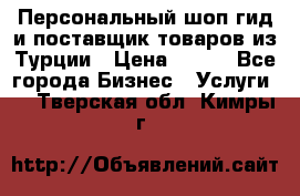 Персональный шоп-гид и поставщик товаров из Турции › Цена ­ 100 - Все города Бизнес » Услуги   . Тверская обл.,Кимры г.